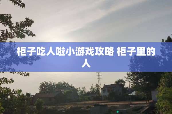 柜子吃人啦小游戏攻略 柜子里的人 柜子吃人啦小游戏攻略 柜子里的人