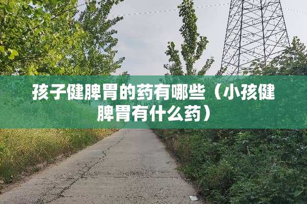 孩子健脾胃的药有哪些(小孩健脾胃有什么药) 孩子健脾胃的药有哪些(小孩健脾胃有什么药)