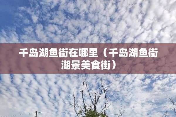 千岛湖鱼街在哪里(千岛湖鱼街湖景美食街) 千岛湖鱼街在哪里(千岛湖鱼街湖景美食街)