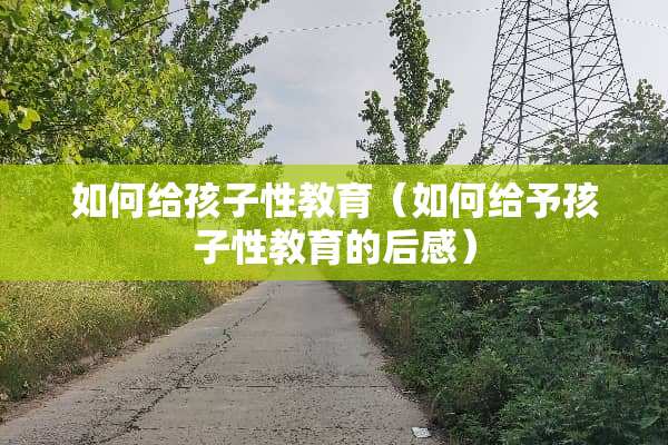 如何给孩子性教育(如何给予孩子性教育的后感) 如何给孩子性教育(如何给予孩子性教育的后感)