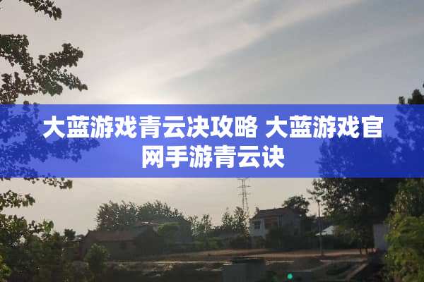 大蓝游戏青云决攻略 大蓝游戏官网手游青云诀