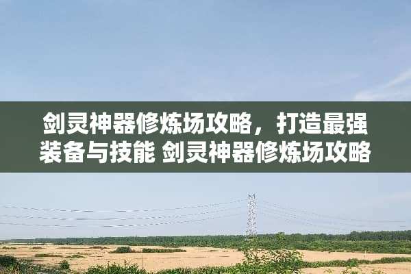 剑灵神器修炼场攻略，打造最强装备与技能 剑灵神器修炼场攻略