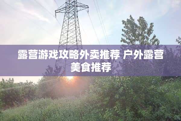 露营游戏攻略外卖推荐 户外露营美食推荐