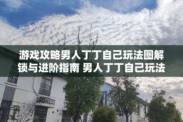 游戏攻略男人丁丁自己玩法图解锁与进阶指南 男人丁丁自己玩法图