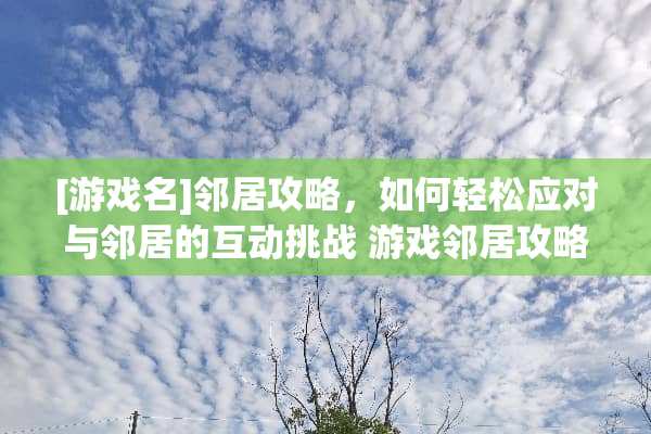 [游戏名]邻居攻略，如何轻松应对与邻居的互动挑战 游戏邻居攻略
