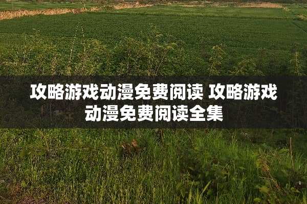 攻略游戏动漫免费阅读 攻略游戏动漫免费阅读全集