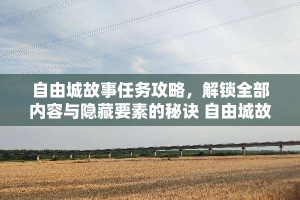 自由城故事任务攻略，解锁全部内容与隐藏要素的秘诀 自由城故事任务攻略