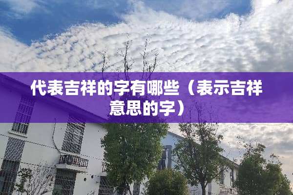 代表吉祥的字有哪些（表示吉祥意思的字）