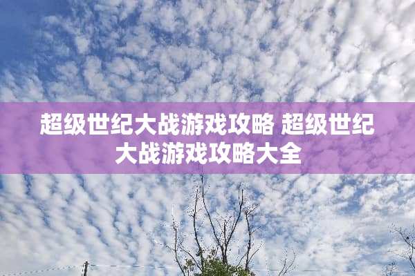 超级世纪大战游戏攻略 超级世纪大战游戏攻略大全 超级世纪大战游戏攻略 超级世纪大战游戏攻略大全