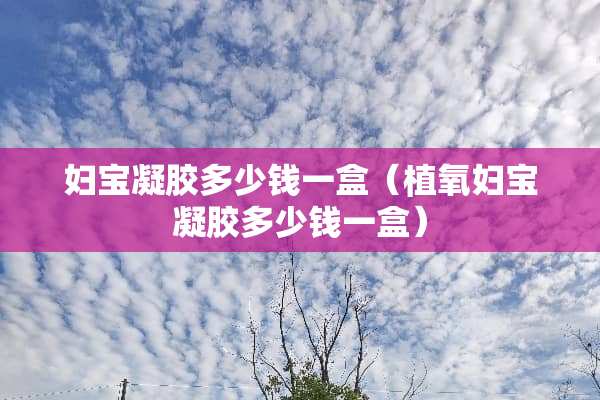 妇宝凝胶多少钱一盒（植氧妇宝凝胶多少钱一盒）