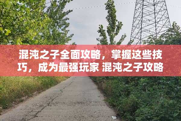 混沌之子全面攻略，掌握这些技巧，成为最强玩家 混沌之子攻略