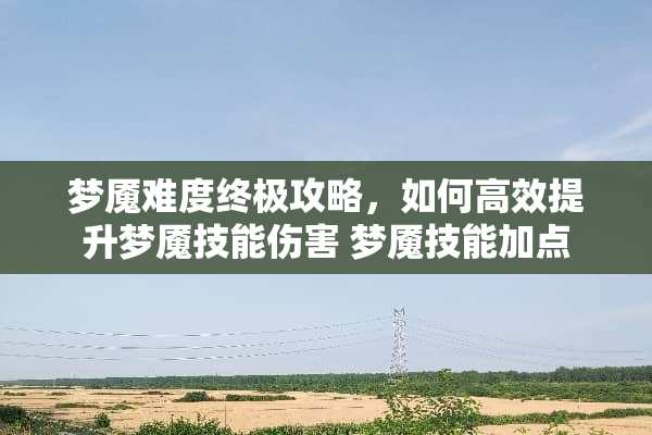 梦魇难度终极攻略，如何高效提升梦魇技能伤害 梦魇技能加点