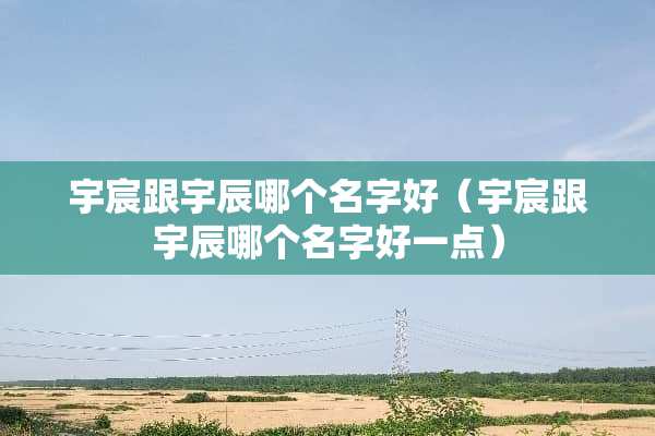 宇宸跟宇辰哪个名字好（宇宸跟宇辰哪个名字好一点）