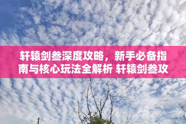 轩辕剑叁深度攻略,新手必备指南与核心玩法全解析 轩辕剑叁攻略 轩辕剑叁深度攻略,新手必备指南与核心玩法全解析 轩辕剑叁攻略