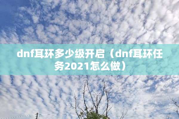 dnf耳环多少级开启（dnf耳环任务2021怎么做）