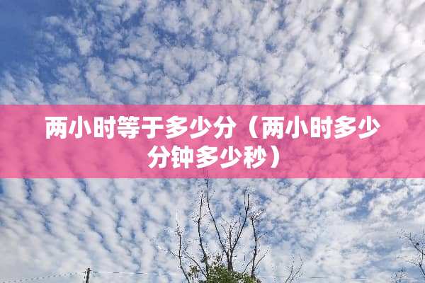 两小时等于多少分（两小时多少分钟多少秒）