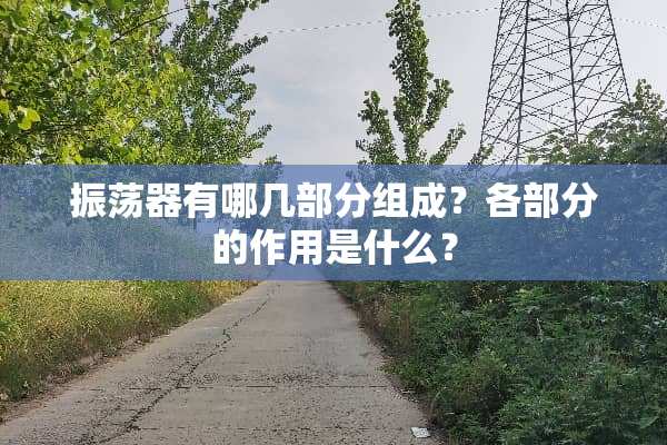 振荡器有哪几部分组成？各部分的作用是什么？