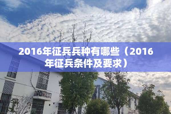 2016年征兵兵种有哪些（2016年征兵条件及要求）