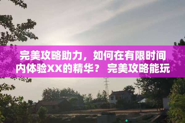 完美攻略助力，如何在有限时间内体验XX的精华？ 完美攻略能玩多久游戏