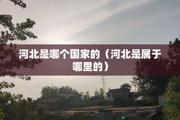 河北是哪个国家的（河北是属于哪里的）