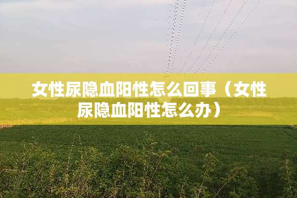 女性尿隐血阳性怎么回事（女性尿隐血阳性怎么办）