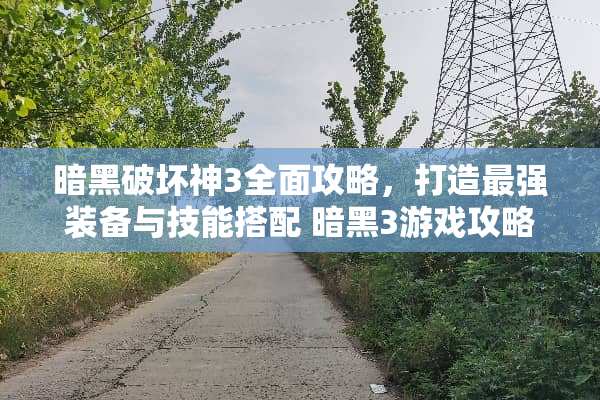 暗黑破坏神3全面攻略，打造最强装备与技能搭配 暗黑3游戏攻略