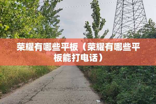 荣耀有哪些平板（荣耀有哪些平板能打电话）