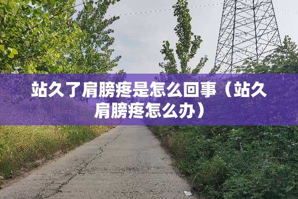 站久了肩膀疼是怎么回事（站久肩膀疼怎么办）