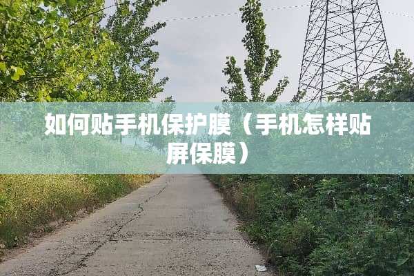如何贴手机保护膜（手机怎样贴屏保膜）