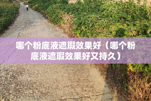 哪个粉底液遮瑕效果好（哪个粉底液遮瑕效果好又持久）