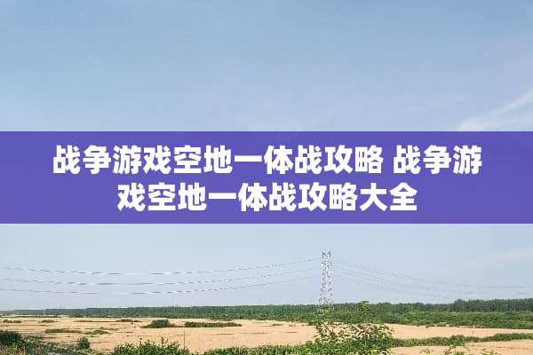 战争游戏空地一体战攻略 战争游戏空地一体战攻略大全