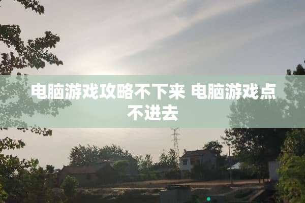 电脑游戏攻略不下来 电脑游戏点不进去