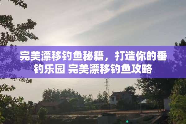 完美漂移钓鱼秘籍，打造你的垂钓乐园 完美漂移钓鱼攻略