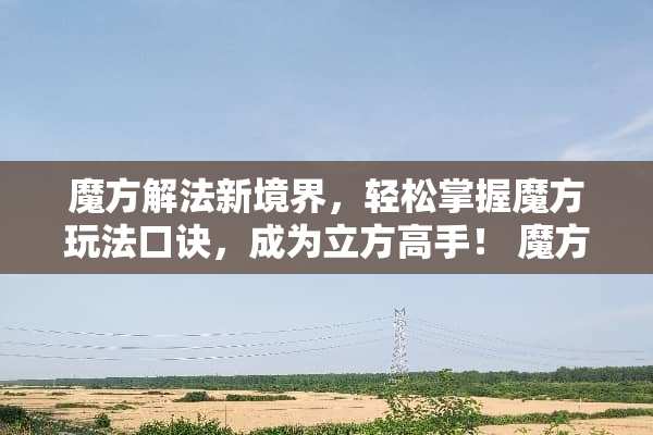 魔方解法新境界，轻松掌握魔方玩法口诀，成为立方高手！ 魔方的玩法口诀