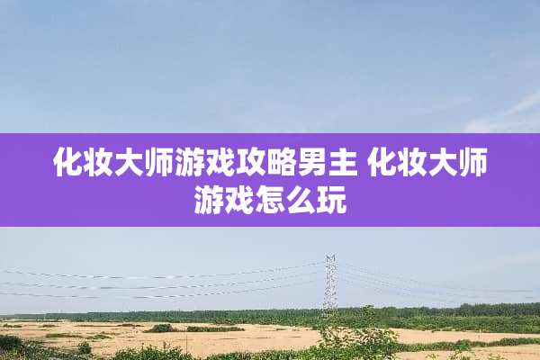 化妆大师游戏攻略男主 化妆大师游戏怎么玩