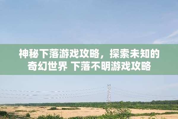 神秘下落游戏攻略，探索未知的奇幻世界 下落不明游戏攻略