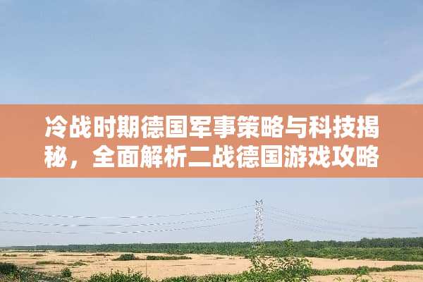 冷战时期德国军事策略与科技揭秘，全面解析二战德国游戏攻略 冷战德国游戏攻略