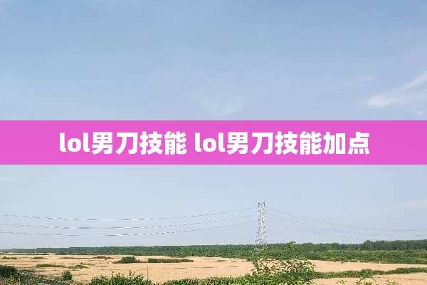 lol男刀技能 lol男刀技能加点
