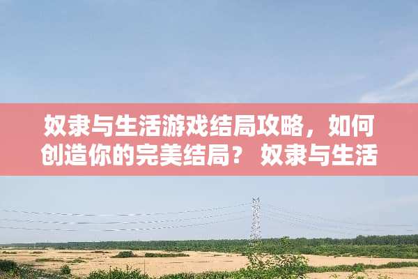 奴隶与生活游戏结局攻略，如何创造你的完美结局？ 奴隶与生活游戏结局攻略