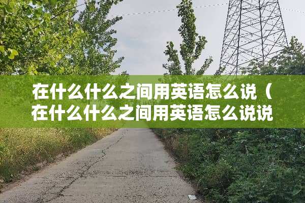 在什么什么之间用英语怎么说（在什么什么之间用英语怎么说说）