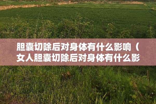 胆囊切除后对身体有什么影响（女人胆囊切除后对身体有什么影响）