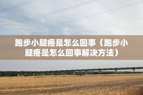 跑步小腿疼是怎么回事（跑步小腿疼是怎么回事解决方法）