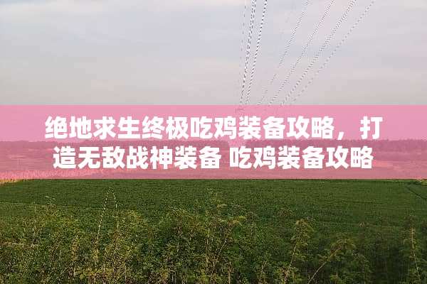 绝地求生终极吃鸡装备攻略，打造无敌战神装备 吃鸡装备攻略