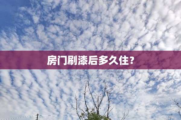 房门刷漆后多久住？