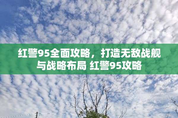 红警95全面攻略，打造无敌战舰与战略布局 红警95攻略