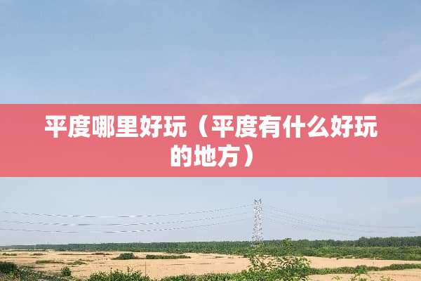 平度哪里好玩（平度有什么好玩的地方）