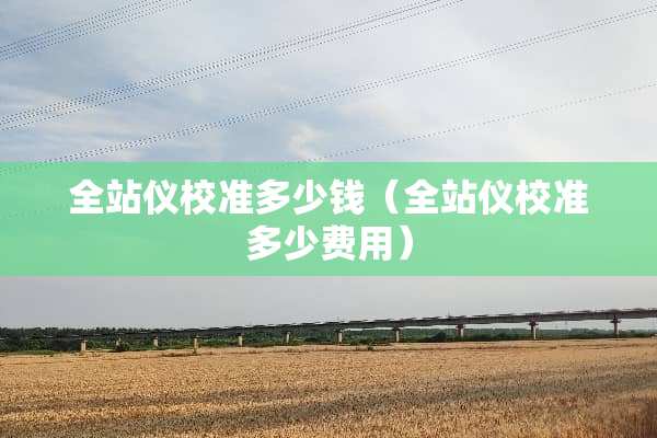 全站仪校准多少钱（全站仪校准多少费用）