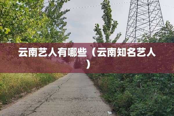 云南艺人有哪些（云南知名艺人）