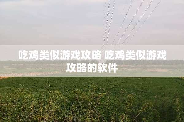 吃鸡类似游戏攻略 吃鸡类似游戏攻略的软件