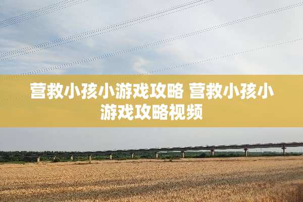 营救小孩小游戏攻略 营救小孩小游戏攻略视频